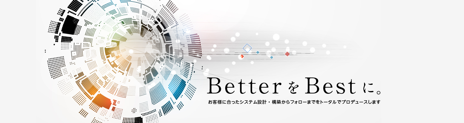 BetterをBestに。お客様に合ったシステム設計・構築からフォローまでをトータルでプロデュースします