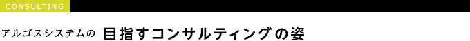 アルゴスシステムの目指すコンサルティングの姿